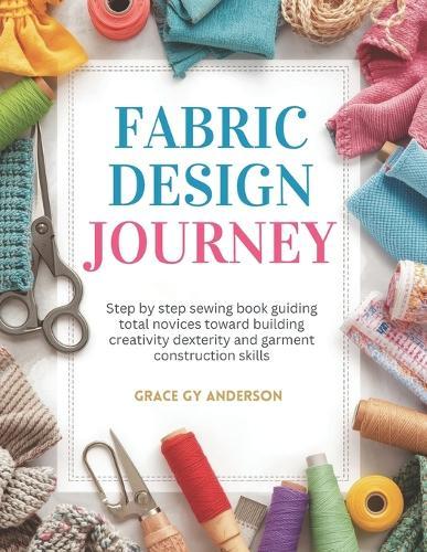 Fabric Design Journey: Step by step sewing book guiding total novices toward building creativity dexterity and garment construction skills