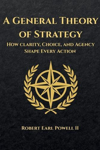 A General Theory of Strategy: How Clarity, Choice, and Agency Shape Every Action