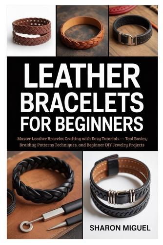 Leather Bracelets for Beginners: Master Leather Bracelet Crafting with Easy Tutorials - Tool Basics, Braiding Patterns Techniques, and Beginner DIY Jewelry Projects