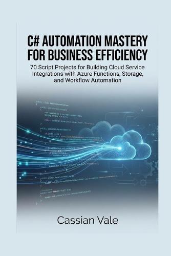 C# Automation Mastery for Business Efficiency: 70 Script Projects for Building Cloud Service Integrations with Azure Functions, Storage, and Workflow Automation