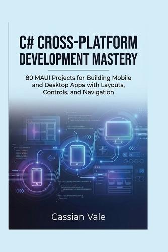 C# Cross-Platform Development Mastery: 80 MAUI Projects for Building Mobile and Desktop Apps with Layouts, Controls, and Navigation
