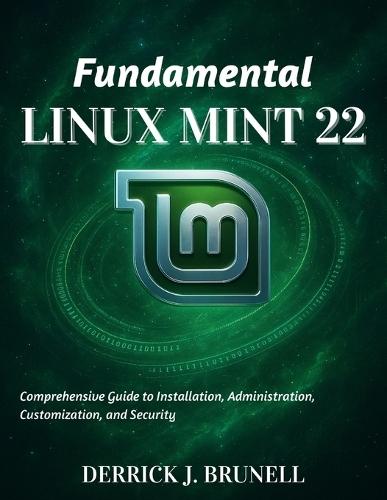 Fundamental Linux Mint 22: Comprehensive Guide to Installation, Administration, Customization, and Security