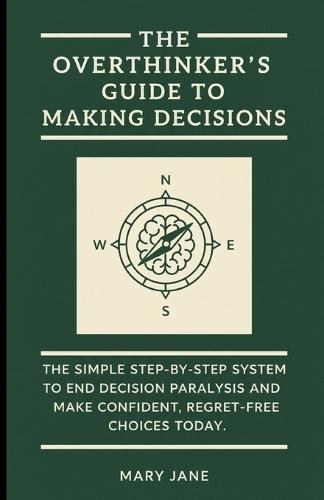 The Overthinker's Guide to Making Decisions: The Simple, Step-by-Step System to End Decision Paralysis and Make Confident, Regret-Free Choices Today.
