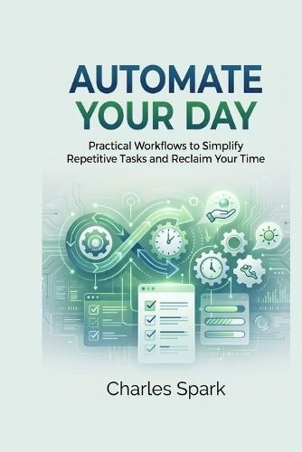 Automate Your Day: Practical Workflows to Simplify Repetitive Tasks and Reclaim Your Time