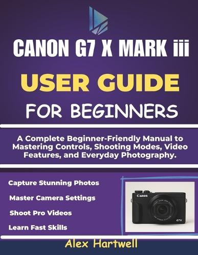 THE CANON G7 X MARK iii USER GUIDE: A Complete Beginner-Friendly Manual to Mastering Controls, Shooting Modes, Video Features, and Everyday Photography.