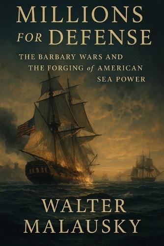 Millions for Defense: The Barbary Wars and the Forging of American Sea Power