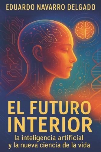 El Futuro Interior: Un mapa esencial para entender la inteligencia artificial y usarla conscientemente para mejorar tu vida, tu salud y el futuro de nuestra especie