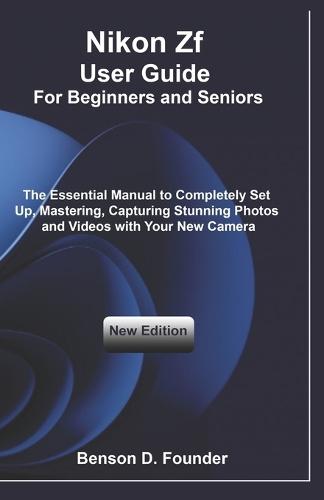 Nikon Zf User Guide For Beginners and Seniors: The Essential Manual to Completely Set Up, Mastering, Capturing Stunning Photos and Videos with Your New Camera