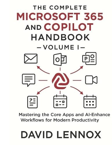The Complete Microsoft 365 and Copilot Handbook - Volume I: Mastering the Core Apps and AI-Enhanced Workflows for Modern Productivity