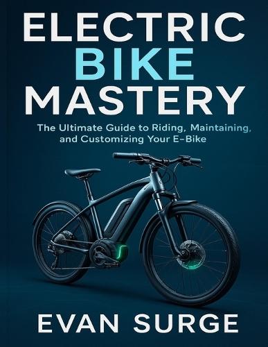 Electric Bike Mastery: The Ultimate Guide to Riding, Maintaining, and Customizing Your E-Bike