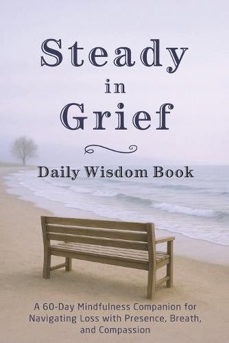 Steady in Grief - Daily Wisdom Book: A 60-Day Mindfulness Companion for Navigating Loss with Presence, Breath, and Compassion