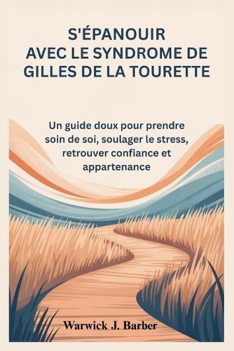 S'épanouir avec le syndrome de Gilles de la Tourette: Un guide doux pour prendre soin de soi, soulager le stress, retrouver confiance et appartenance
