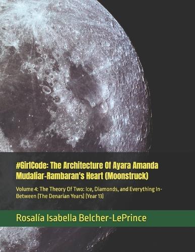 #GirlCode: The Architecture Of Ayara Amanda Mudaliar-Rambaran's Heart (Moonstruck): Volume 4: The Theory Of Two: Ice, Diamonds, and Everything In-Between (The Denarian Years) (Year 13)