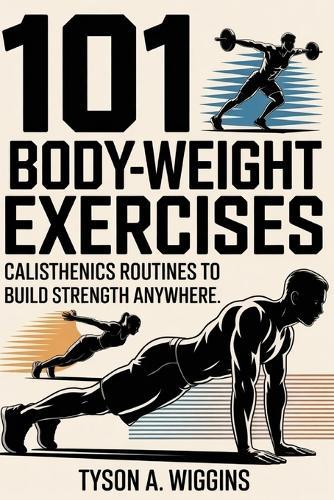 101 Body-Weight Exercises: Calisthenics Routines to Build Strength Anywhere