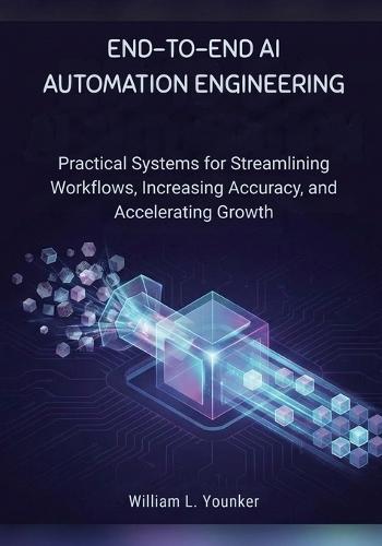 End-to-End AI Automation Engineering: Practical Systems for Streamlining Workflows, Increasing Accuracy, and Accelerating Growth