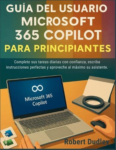 Guía del usuario de Microsoft 365 Copilot AI para principiantes: Complete sus tareas diarias con confianza, escriba instrucciones perfectas y aproveche al máximo su asistente.