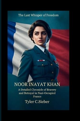 Noor Inayat Khan: The Last Whisper of Freedom: A Detailed Chronicle of Bravery and Betrayal in Nazi-Occupied France