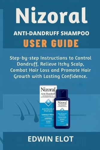 Nizoral Anti-Dandruff Shampoo User Guide: Step-by-step Instructions to Control Dandruff, Relieve Itchy Scalp, Combat Hair Loss and Promote Hair Growth with Lasting Confidence