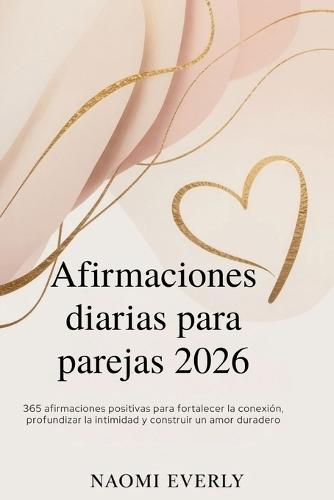 Afirmaciones diarias para parejas 2026: 365 afirmaciones positivas para fortalecer la conexión, profundizar la intimidad y construir un amor duradero