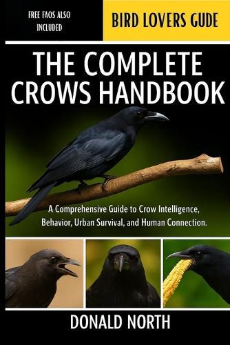 The Complete Crows Handbook: A Comprehensive Guide to Crow Intelligence, Behavior, Urban Survival, and Human Connection.