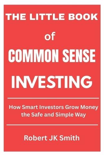 The Little Book of Common Sense Investing: How Smart Investors Grow Money the Safe and Simple Way