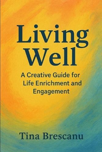 Living Well: A Creative Guide for Life Enrichment and Engagement