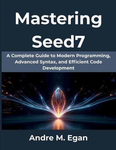 Mastering Seed7: A Complete Guide to Modern Programming, Advanced Syntax, and Efficient Code Development