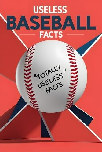 Useless Baseball Facts: A Collection of Trivia You'll Never Need but Can't Stop Reading