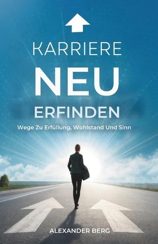 Karriere Neu Erfinden: Wege Zu Erfüllung, Wohlstand Und Sinn
