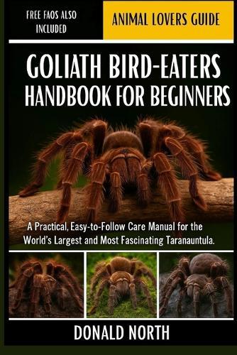 Goliath Bird-Eaters Handbook for Beginners: A Practical, Easy-to-Follow Care Manual for the World's Largest and Most Fascinating Tarantula.