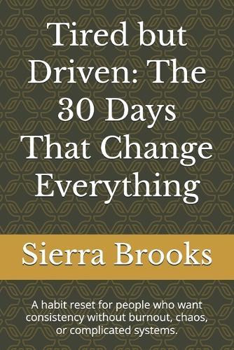 Tired but Driven: The 30 Days That Change Everything: A habit reset for people who want consistency without burnout, chaos, or complicated systems.