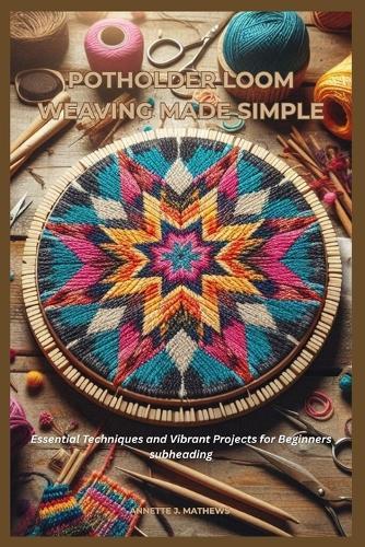 Potholder Loom Weaving Made Simple: Essential Techniques and Vibrant Projects for Beginners