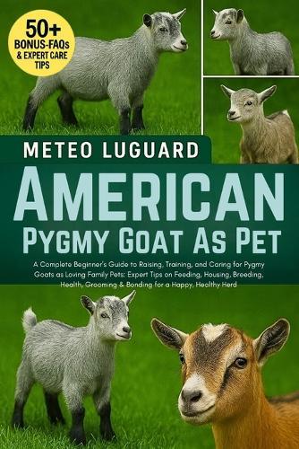 American Pygmy Goat as Pet: A Complete Beginner's Guide to Raising, Training, and Caring for Pygmy Goats as Loving Family Pets: Expert Tips on Feeding, Housing, Breeding, Health, Grooming & Bonding for a Happy, Healthy Herd