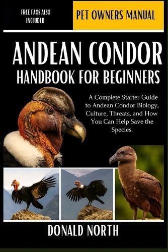 Andean Condor Handbook for Beginners: A Complete Starter Guide to Andean Condor Biology, Culture, Threats, and How You Can Help Save the Species.