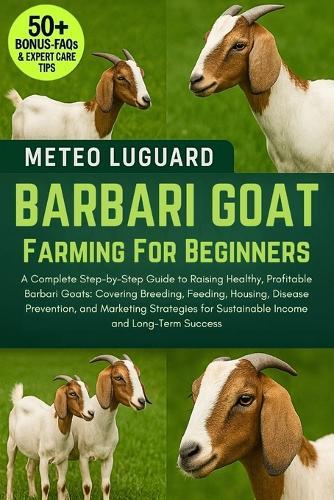 Barbari Goat Farming for Beginners: A Complete Step-by-Step Guide to Raising Healthy, Profitable Barbari Goats: Covering Breeding, Feeding, Housing, Disease Prevention, and Marketing Strategies for Sustainable Income and Long-Term Success