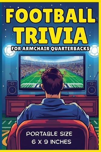Football Trivia for Armchair Quarterbacks: A Fun, Honest, and Entertaining Guide Packed with Trivia, Surprising Facts, Quirks, Legends & Laugh-Out-Loud Moments Every Football Fan Will Love!
