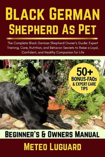 Black German Shepherd as Pet: The Complete Black German Shepherd Owner's Guide: Expert Training, Care, Nutrition, and Behavior Secrets to Raise a Loyal, Confident, and Healthy Companion for Life