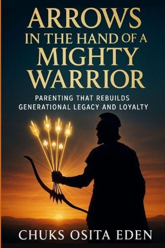 Arrows in the Hand of a Mighty Warrior: Parenting That Rebuilds Generational Legacy and Loyalty