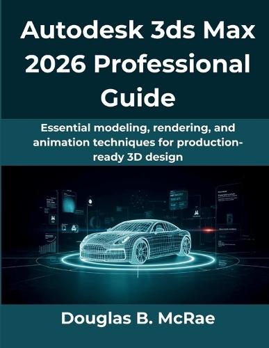 Autodesk 3ds Max 2026 Professional Guide: Essential modeling, rendering, and animation techniques for production-ready 3D design