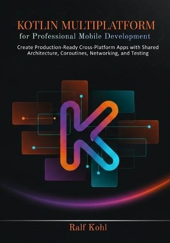 Kotlin Multiplatform for Professional Mobile Development: Create Production-Ready Cross-Platform Apps with Shared Architecture, Coroutines, Networking, and Testing