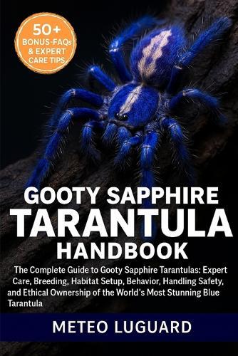 Gooty Sapphire Tarantula Handbook: The Complete Guide to Gooty Sapphire Tarantulas: Expert Care, Breeding, Habitat Setup, Behavior, Handling Safety, and Ethical Ownership of the World's Most Stunning Blue Tarantula