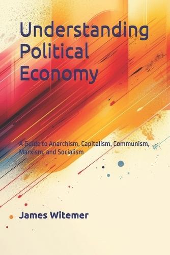 Understanding Political Economy: A Guide to Anarchism, Capitalism, Communism, Marxism, and Socialism