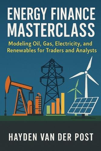Energy Finance Masterclass: Modeling Oil, Gas, Electricity, and Renewables for Traders and Analysts: A Comprehensive Guide