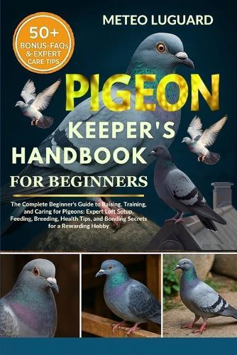 Pigeon Keeper's Handbook for Beginners: The Complete Beginner's Guide to Raising, Training, and Caring for Pigeons: Expert Loft Setup, Feeding, Breeding, Health Tips, and Bonding Secrets for a Rewarding Hobby