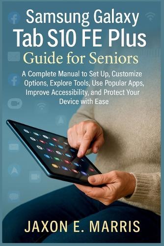 Samsung Galaxy Tab S10 FE Plus Guide for Seniors: A Complete Manual to Set Up, Customize Options, Explore Tools, Use Popular Apps, Improve Accessibility, and Protect Your Device with Ease