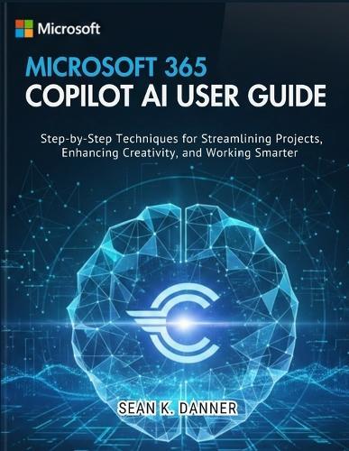 Microsoft 365 Copilot AI User Guide: Step-by-Step Techniques for Streamlining Projects, Enhancing Creativity, and Working Smarter