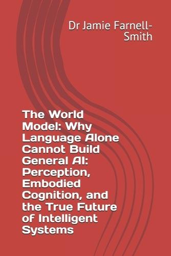 The World Model: Why Language Alone Cannot Build General AI: Perception, Embodied Cognition, and the True Future of Intelligent Systems