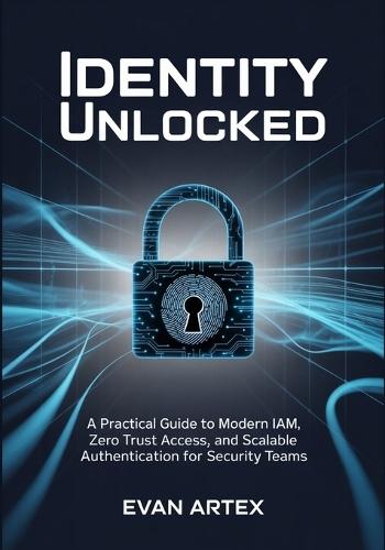Identity Unlocked: A Practical Guide to Modern IAM, Zero Trust Access, and Scalable Authentication for Security Teams