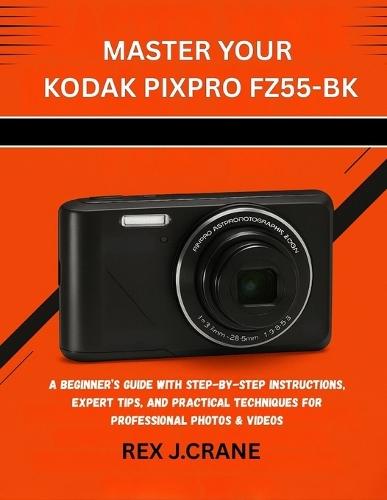 Master Your Kodak Pixpro Fz55-Bk: A Beginner's Guide with Step-By-Step Instructions, Expert Tips, and Practical Techniques for Professional Photos & Videos