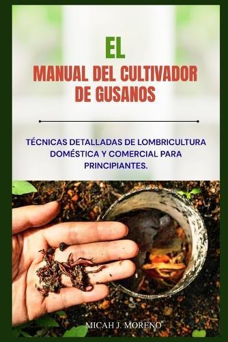 El Manual del Cultivador de Gusanos: Técnicas detalladas de lombricultura doméstica y comercial para principiantes.